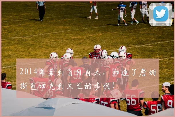 2014年莱利盲目自大，加速了詹姆斯重回克利夫兰的步伐！