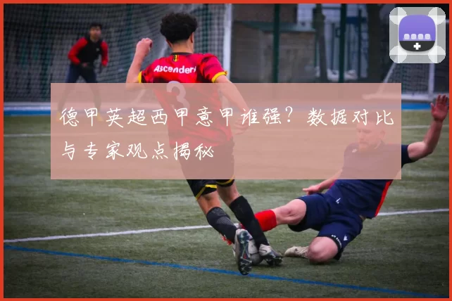 德甲英超西甲意甲谁强？数据对比与专家观点揭秘