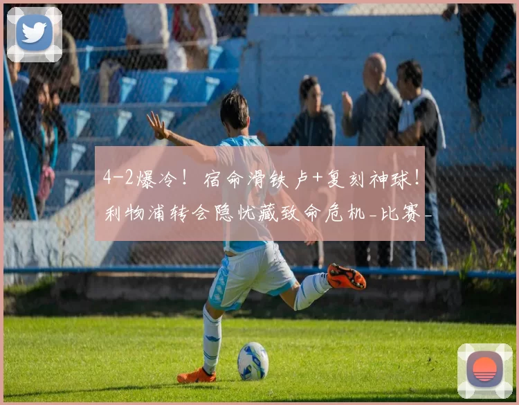 4-2爆冷！宿命滑铁卢+复刻神球！利物浦转会隐忧藏致命危机_比赛_欧冠_失误