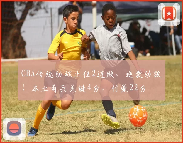 CBA传统劲旅止住2连败,逆袭劲敌!本土奇兵关键4分,付豪22分