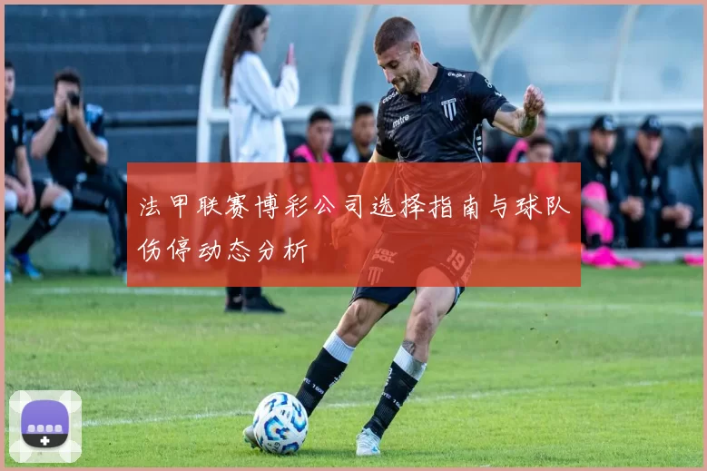 法甲联赛博彩公司选择指南与球队伤停动态分析