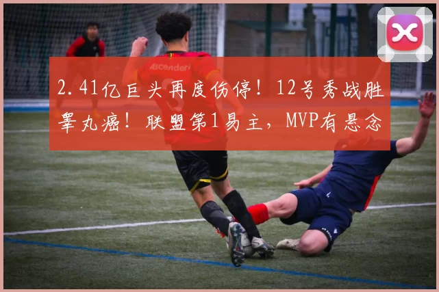 2.41亿巨头再度伤停!12号秀战胜睾丸癌!联盟第1易主,MVP有悬念