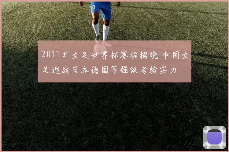 2011年女足世界杯赛程揭晓 中国女足迎战日本德国等强敌考验实力