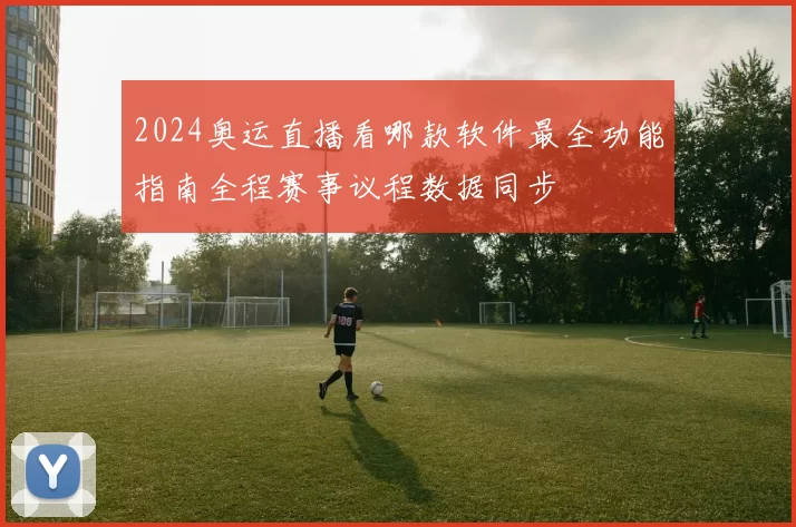 2024奥运直播看哪款软件最全功能指南全程赛事议程数据同步