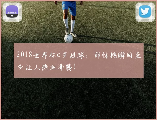 2018世界杯c罗进球，那惊艳瞬间至今让人热血沸腾！