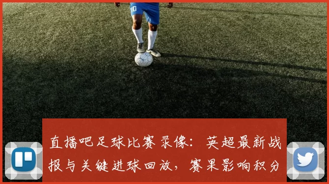 直播吧足球比赛录像:英超最新战报与关键进球回放,赛果影响积分榜排位