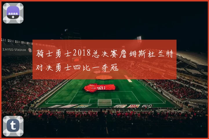 骑士勇士2018总决赛詹姆斯杜兰特对决勇士四比一夺冠
