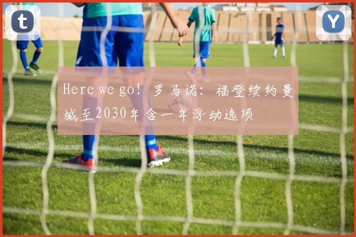 Here we go！罗马诺：福登续约曼城至2030年含一年浮动选项