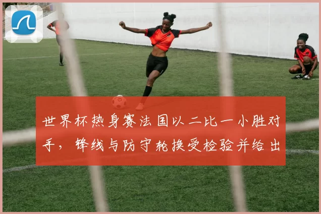 世界杯热身赛法国以二比一小胜对手，锋线与防守轮换受检验并给出调整线索