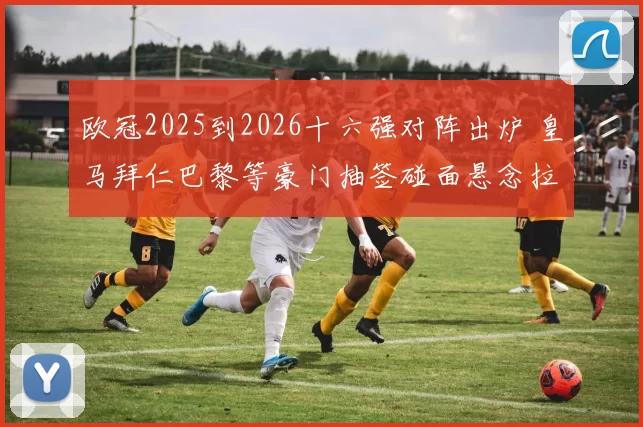 欧冠2025到2026十六强对阵出炉 皇马拜仁巴黎等豪门抽签碰面悬念拉满