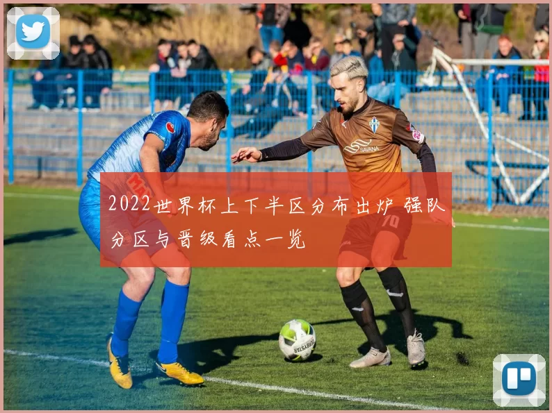2022世界杯上下半区分布出炉 强队分区与晋级看点一览