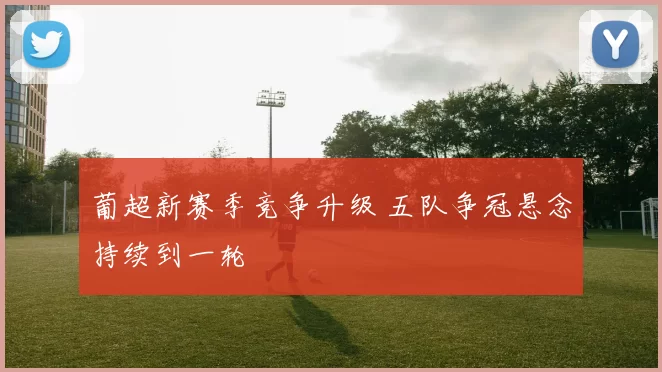 葡超新赛季竞争升级 五队争冠悬念持续到一轮