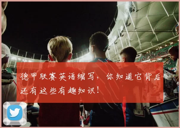 德甲联赛英语缩写，你知道它背后还有这些有趣知识！