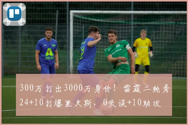 300万打出3000万身价！雷霆二轮秀24+10打爆里夫斯，0失误+10助攻