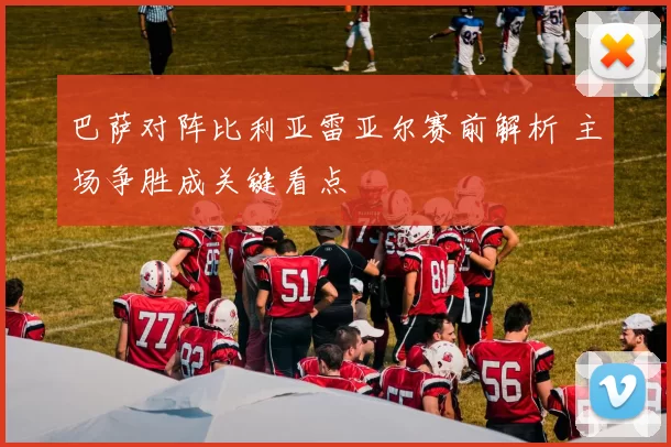巴萨对阵比利亚雷亚尔赛前解析 主场争胜成关键看点