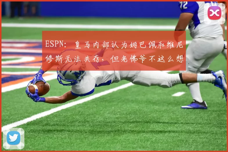 ESPN：皇马内部认为姆巴佩和维尼修斯无法共存，但老佛爷不这么想