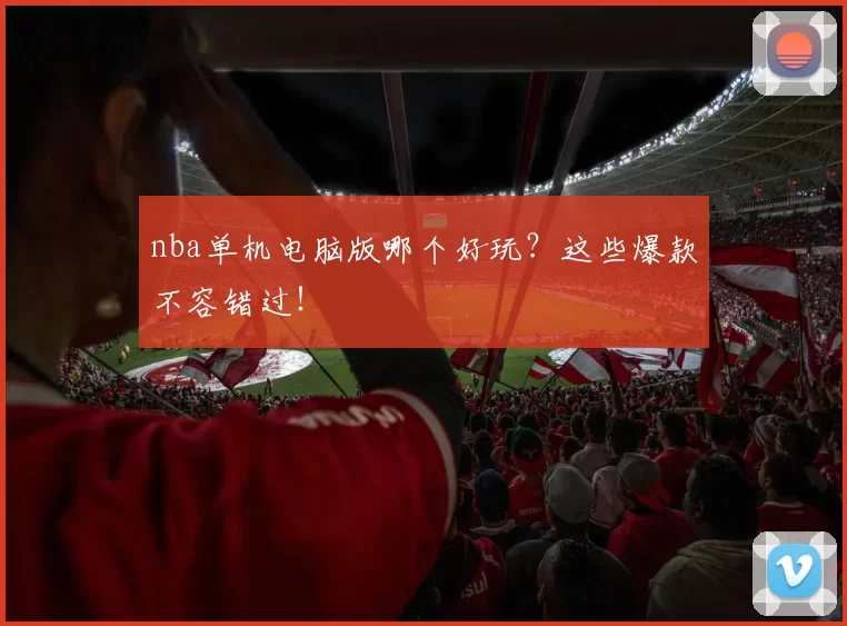nba单机电脑版哪个好玩？这些爆款不容错过！
