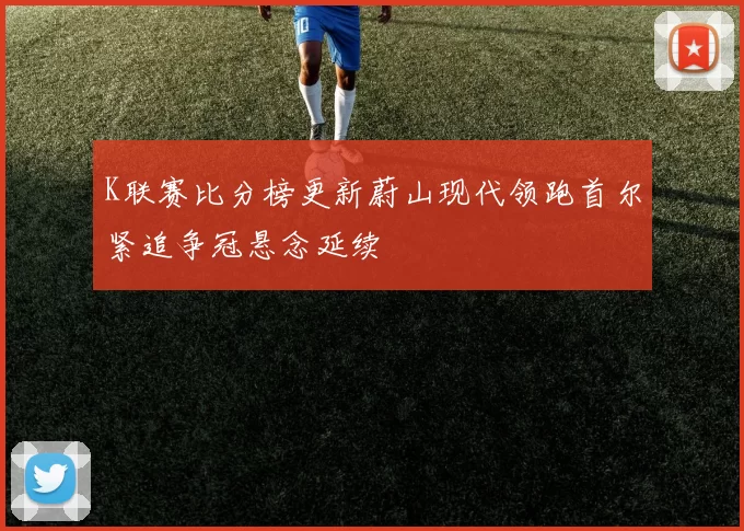 K联赛比分榜更新蔚山现代领跑首尔紧追争冠悬念延续
