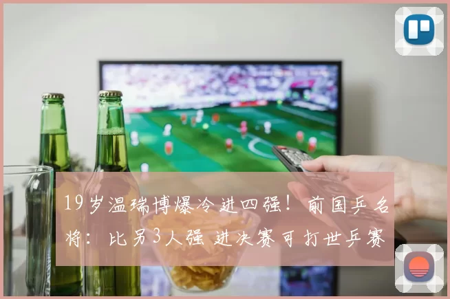 19岁温瑞博爆冷进四强！前国乒名将：比另3人强 进决赛可打世乒赛