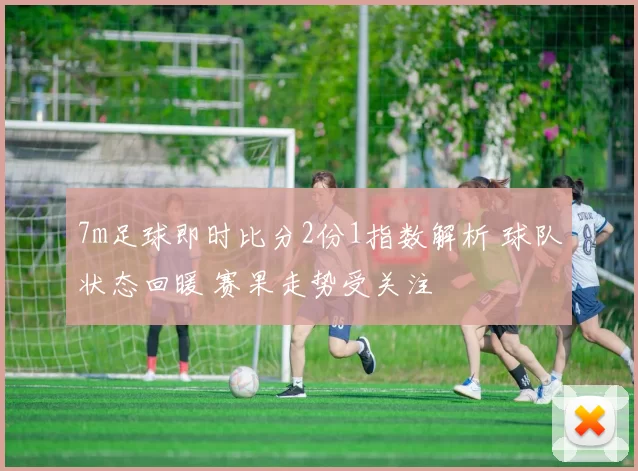 7m足球即时比分2份1指数解析 球队状态回暖 赛果走势受关注