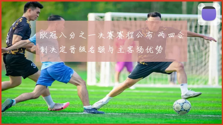 欧冠八分之一决赛赛程公布 两回合制决定晋级名额与主客场优势