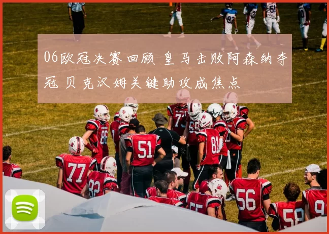 06欧冠决赛回顾 皇马击败阿森纳夺冠 贝克汉姆关键助攻成焦点