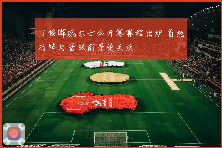 丁俊晖威尔士公开赛赛程出炉 首轮对阵与晋级前景受关注