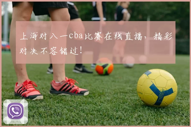 上海对八一cba比赛在线直播，精彩对决不容错过！