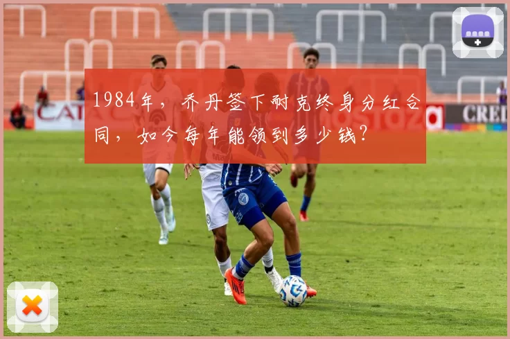 1984年，乔丹签下耐克终身分红合同，如今每年能领到多少钱？