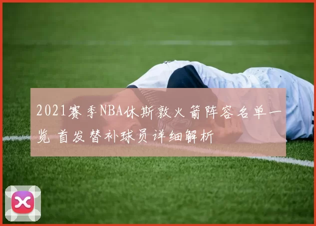 2021赛季NBA休斯敦火箭阵容名单一览 首发替补球员详细解析