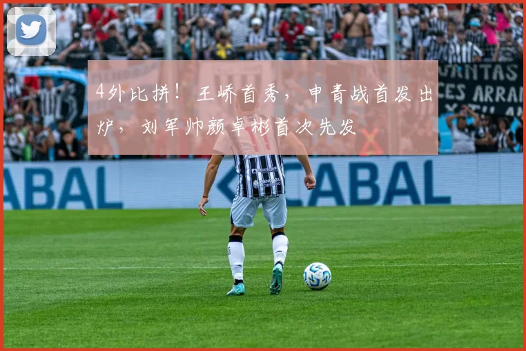 4外比拼！王峤首秀，申青战首发出炉，刘军帅颜卓彬首次先发