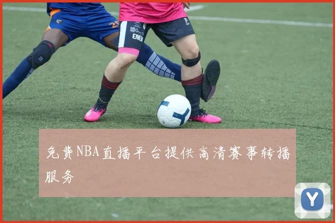 免费NBA直播平台提供高清赛事转播服务