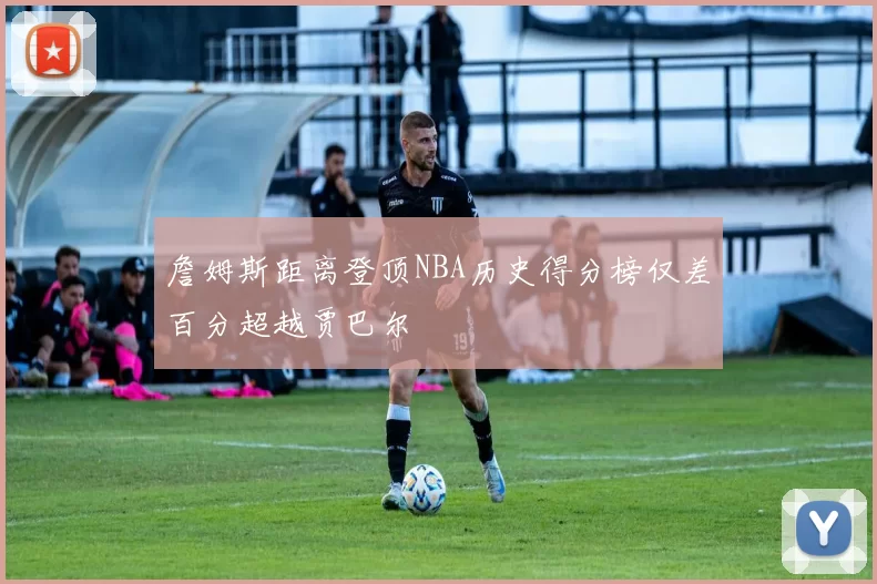 詹姆斯距离登顶NBA历史得分榜仅差百分超越贾巴尔