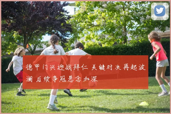 德甲门兴迎战拜仁 关键对决再起波澜 后续争冠悬念加深