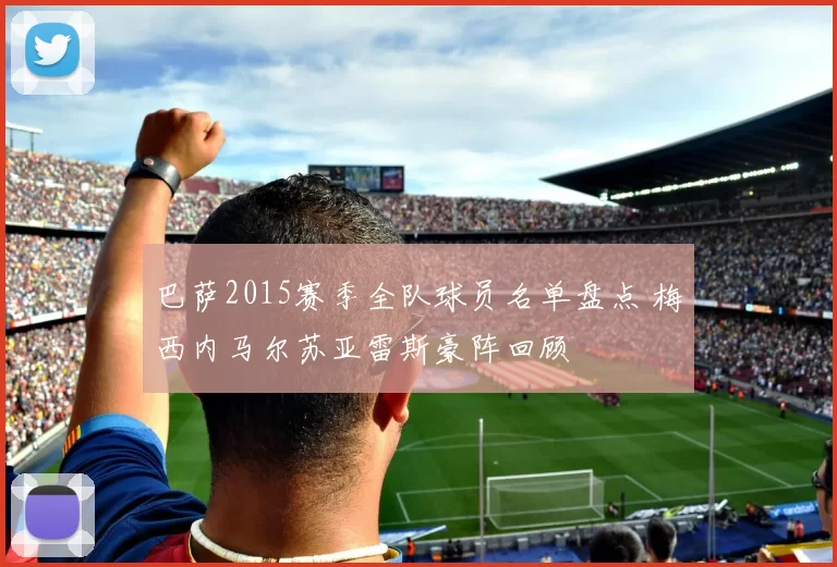 巴萨2015赛季全队球员名单盘点 梅西内马尔苏亚雷斯豪阵回顾
