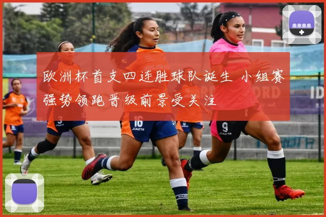 欧洲杯首支四连胜球队诞生 小组赛强势领跑晋级前景受关注