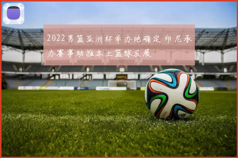 2022男篮亚洲杯举办地确定 印尼承办赛事助推本土篮球发展