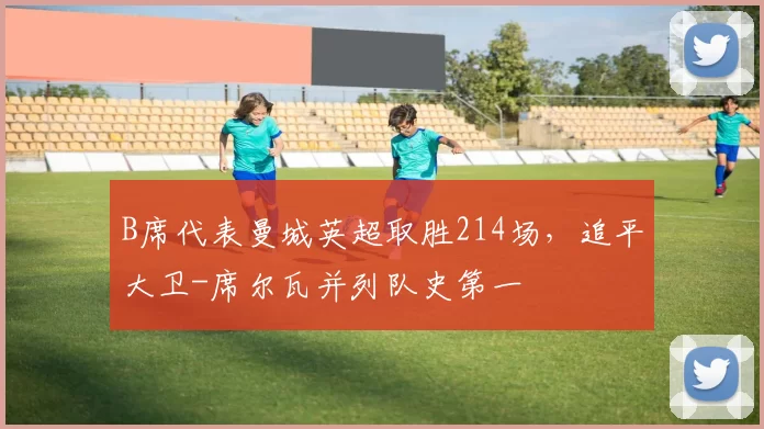 B席代表曼城英超取胜214场，追平大卫-席尔瓦并列队史第一