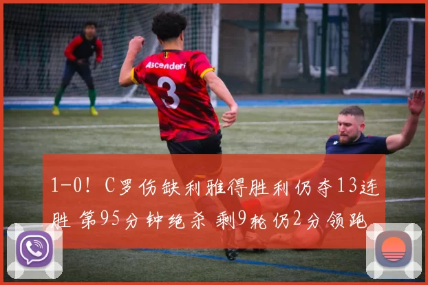 1-0！C罗伤缺利雅得胜利仍夺13连胜 第95分钟绝杀 剩9轮仍2分领跑