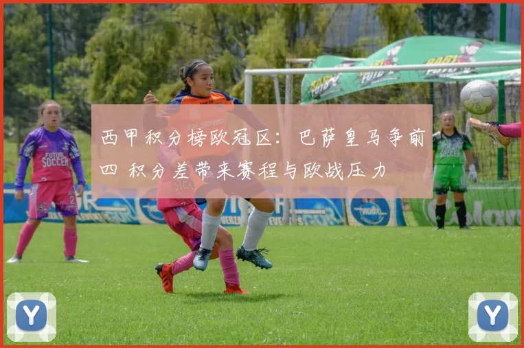 西甲积分榜欧冠区：巴萨皇马争前四 积分差带来赛程与欧战压力