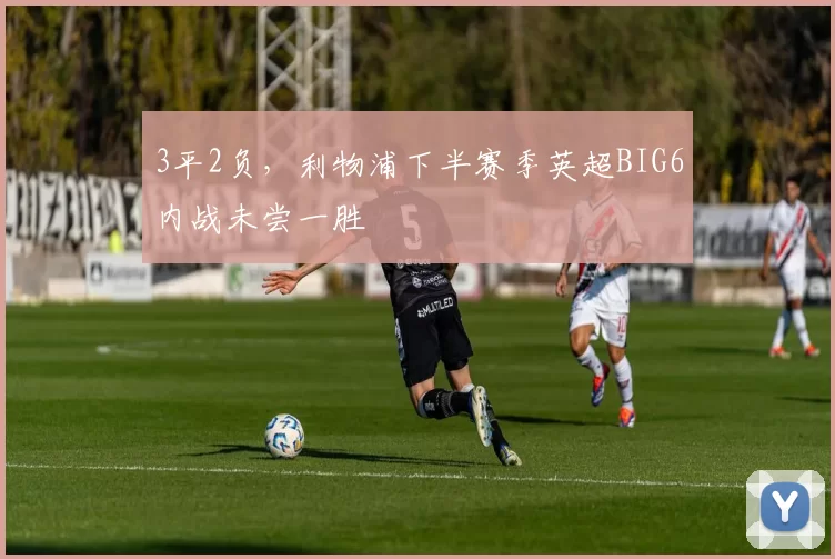 3平2负，利物浦下半赛季英超BIG6内战未尝一胜
