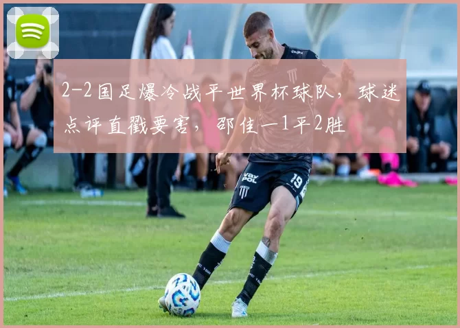 2-2国足爆冷战平世界杯球队，球迷点评直戳要害，邵佳一1平2胜
