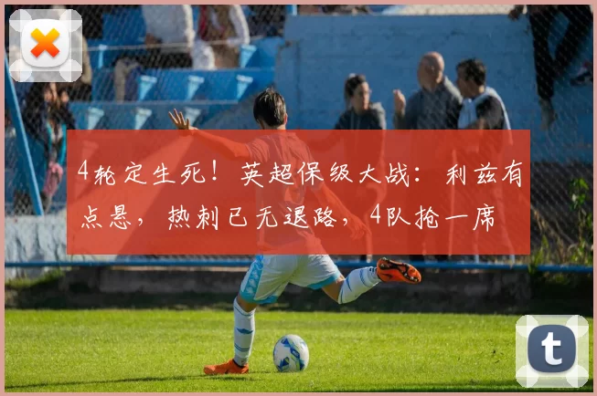 4轮定生死！英超保级大战：利兹有点悬，热刺已无退路，4队抢一席