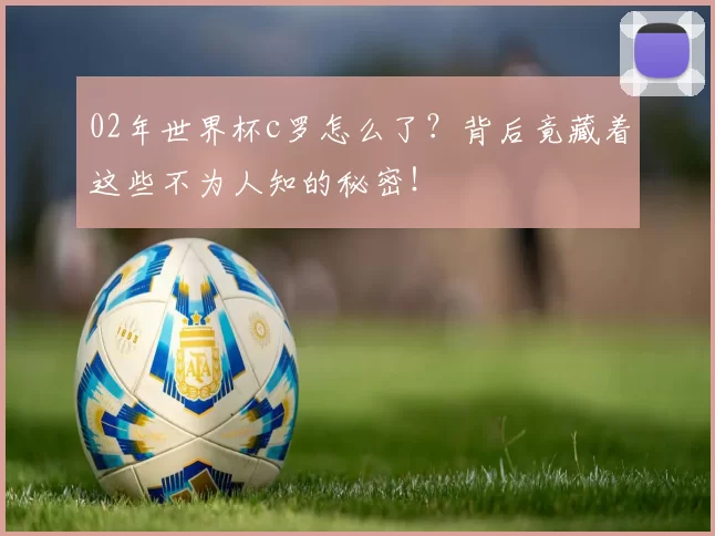 02年世界杯c罗怎么了？背后竟藏着这些不为人知的秘密！