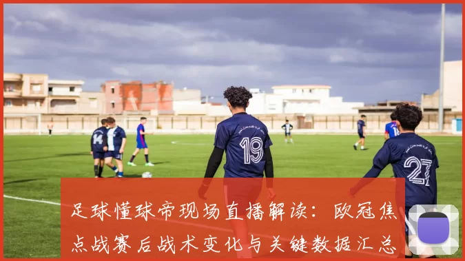 足球懂球帝现场直播解读：欧冠焦点战赛后战术变化与关键数据汇总