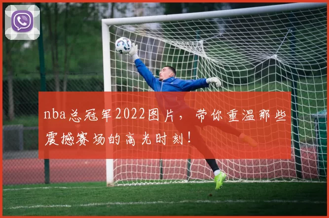 nba总冠军2022图片，带你重温那些震撼赛场的高光时刻！