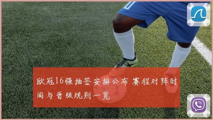 欧冠16强抽签安排公布 赛程对阵时间与晋级规则一览