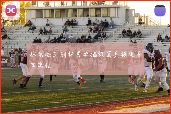 林高远亚洲杯男单摘铜国乒锁定季军席位