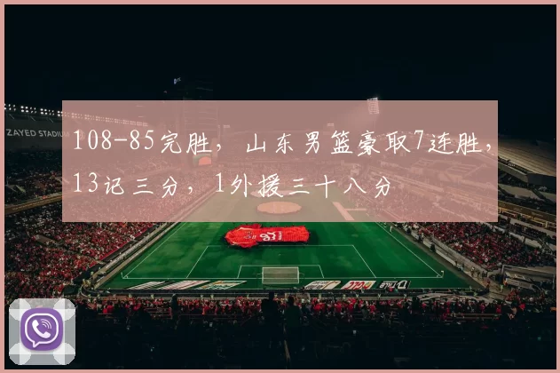 108-85完胜，山东男篮豪取7连胜，13记三分，1外援三十八分