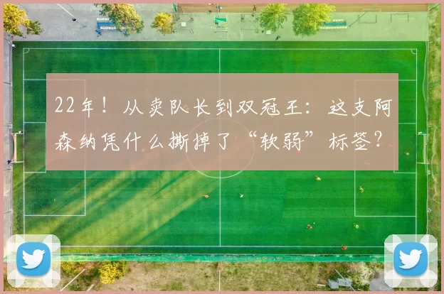 22年!从卖队长到双冠王:这支阿森纳凭什么撕掉了“软弱”标签?